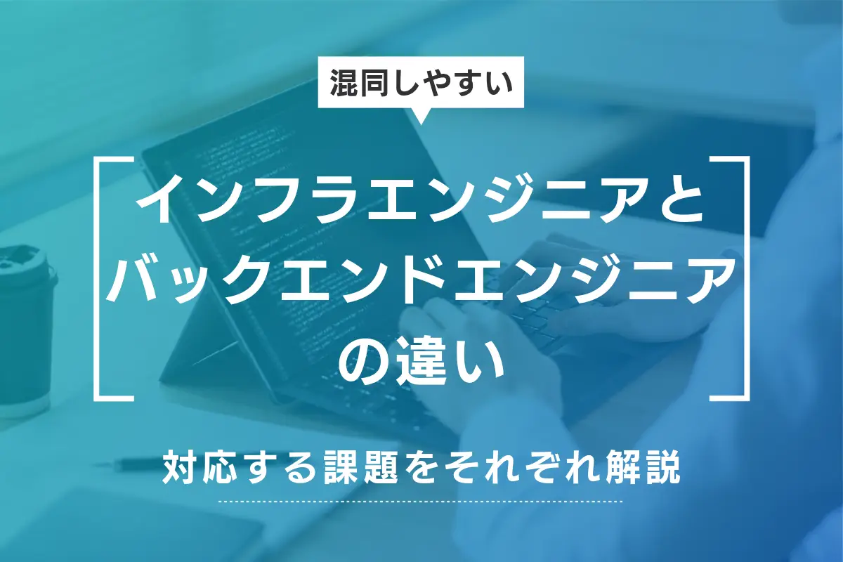 インフラエンジニアとバックエンドエンジニアの違いと対応する課題を解説
