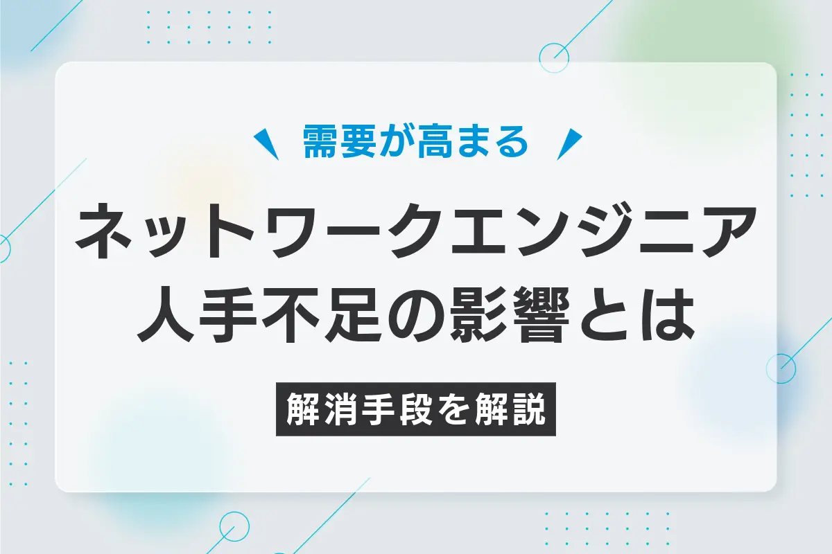ネットワークエンジニアの人材不足が与える影響と解消手段を解説