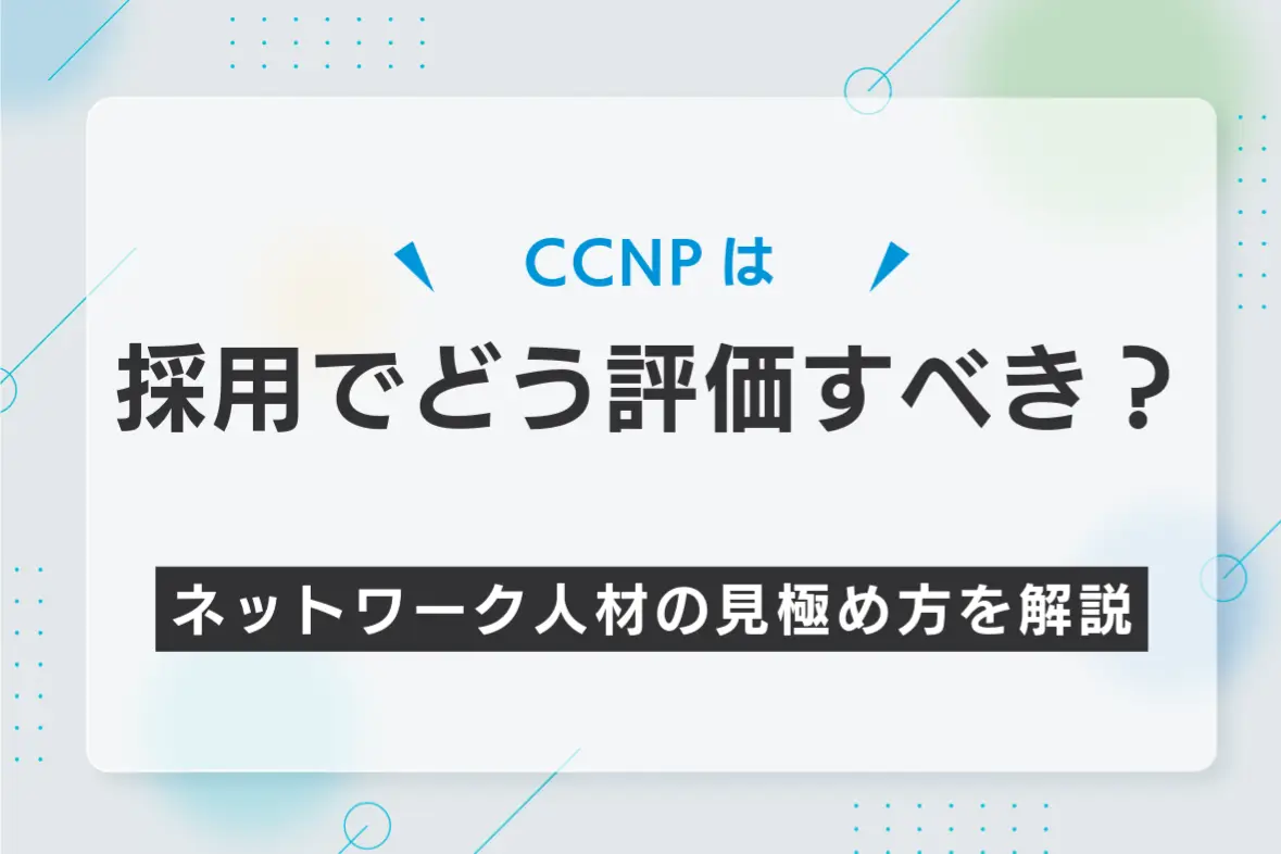 CCNPは採用でどう評価すべき？ ネットワーク人材の見極め方を解説