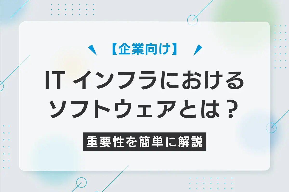 【企業向け】ITインフラにおけるソフトウェアとは？重要性を簡単に解説