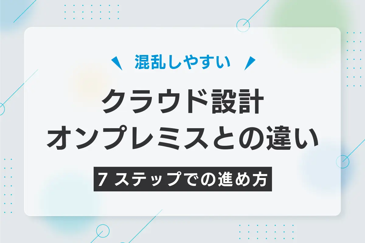 クラウド設計とは？オンプレミスとの違いと7ステップの進め方を解説