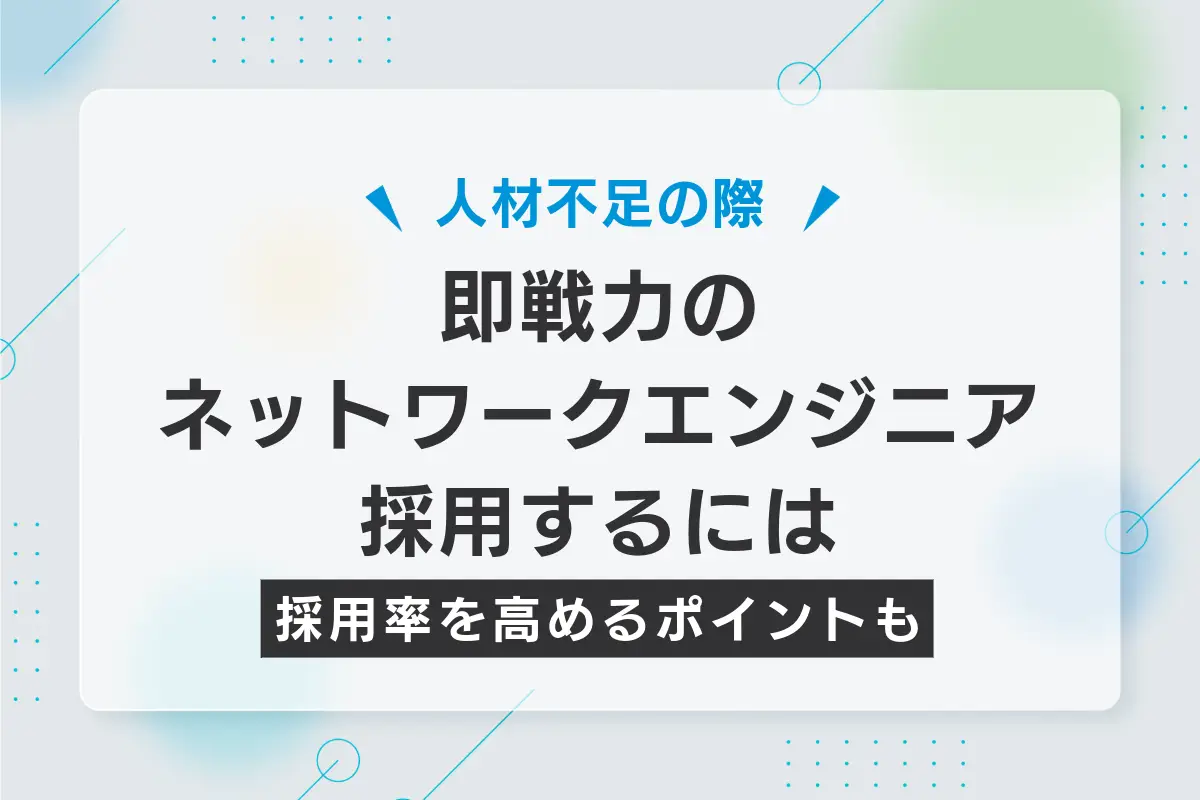 即戦力のネットワークエンジニアを採用するコツとは？採用率を高めるポイントも解説
