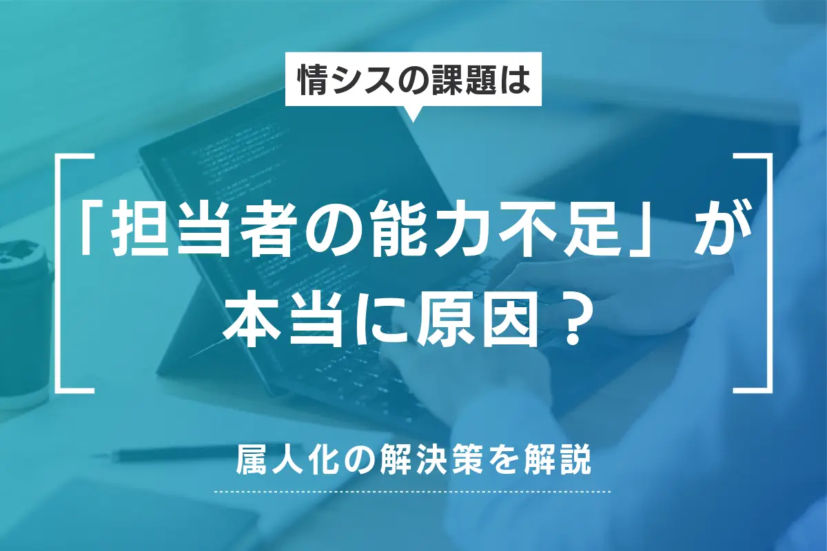 情シスの課題は本当に「担当者の能力不足」が原因？属人化の解決策を解説