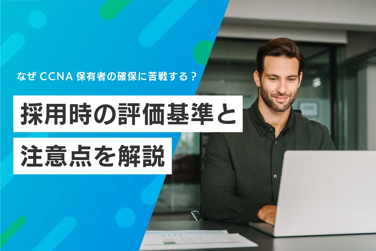 なぜCCNA保有者の確保に苦戦する？採用時の評価基準と注意点を解説
