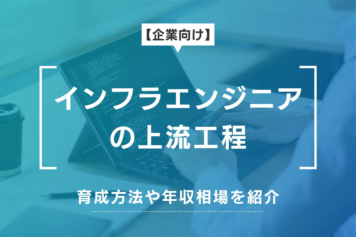 【企業向け】インフラエンジニアの上流工程スキル育成と年収相場・即戦力の獲得方法も紹介
