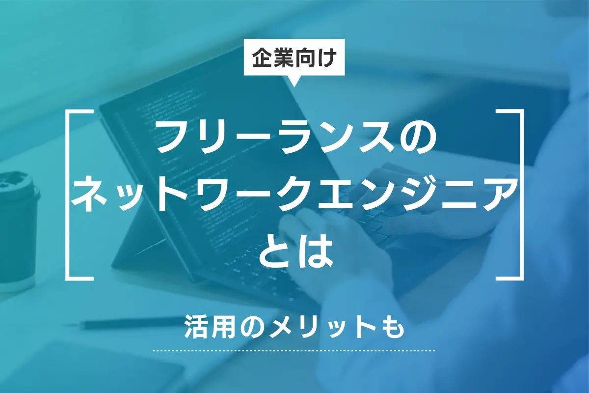 フリーランスのネットワークエンジニアとは？活用のメリットを紹介